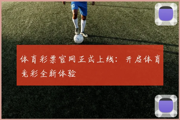 体育彩票官网正式上线:开启体育竞彩全新体验