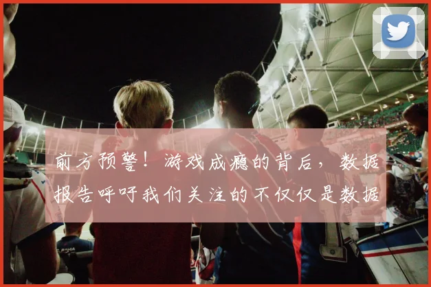 前方预警!游戏成瘾的背后,数据报告呼吁我们关注的不仅仅是数据