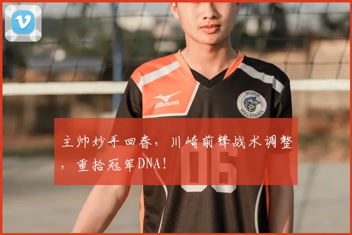 主帅妙手回春,川崎前锋战术调整,重拾冠军DNA!
